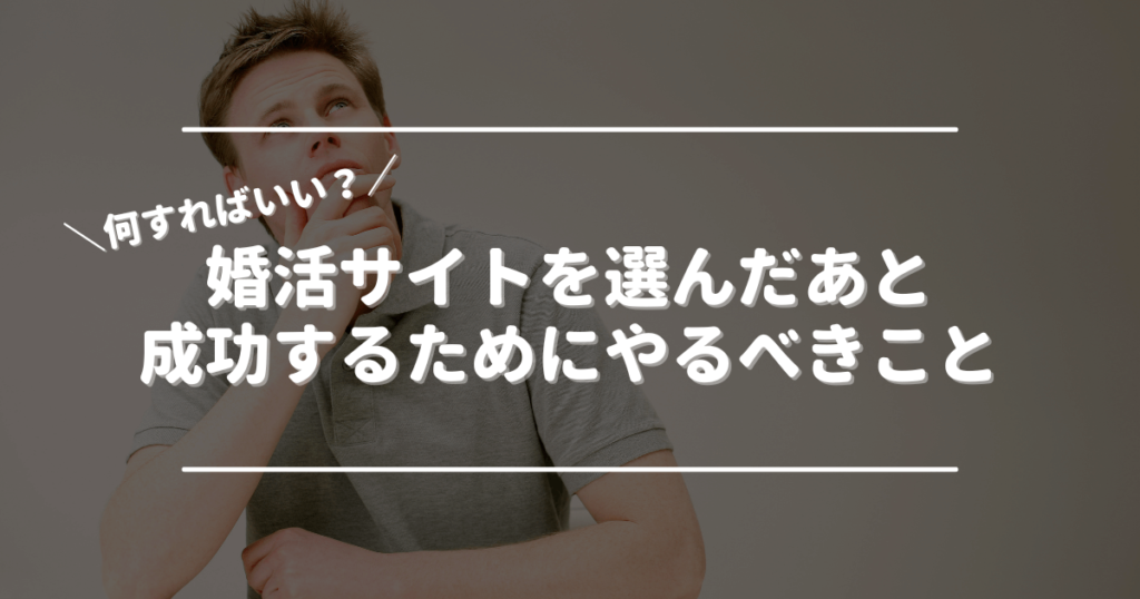 婚活サイトを選んだあと、成功するためにやるべきこと